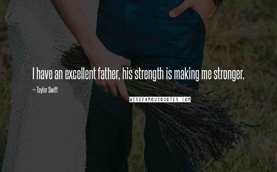 Taylor Swift Quotes: I have an excellent father, his strength is making me stronger.