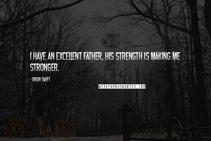 Taylor Swift Quotes: I have an excellent father, his strength is making me stronger.