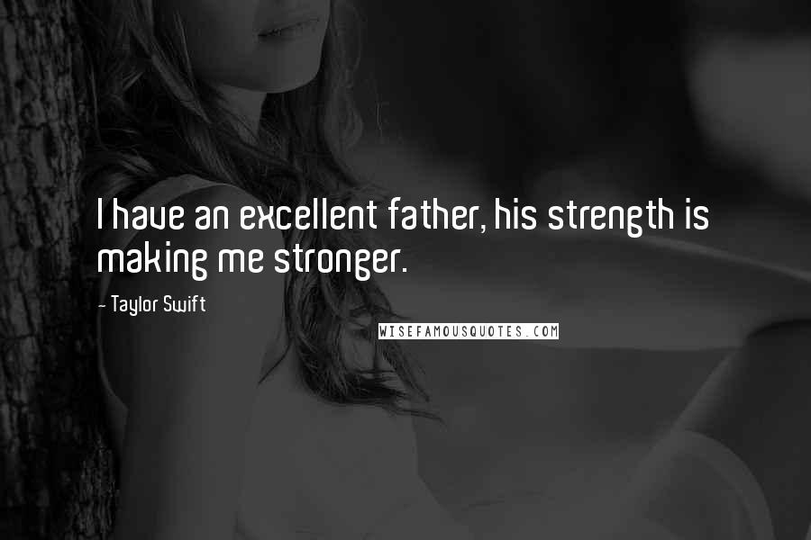 Taylor Swift Quotes: I have an excellent father, his strength is making me stronger.