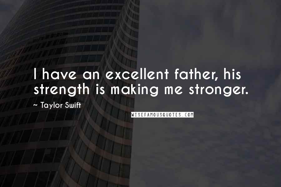 Taylor Swift Quotes: I have an excellent father, his strength is making me stronger.