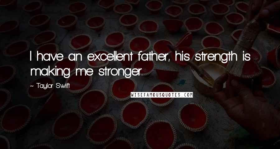 Taylor Swift Quotes: I have an excellent father, his strength is making me stronger.