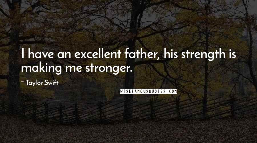 Taylor Swift Quotes: I have an excellent father, his strength is making me stronger.