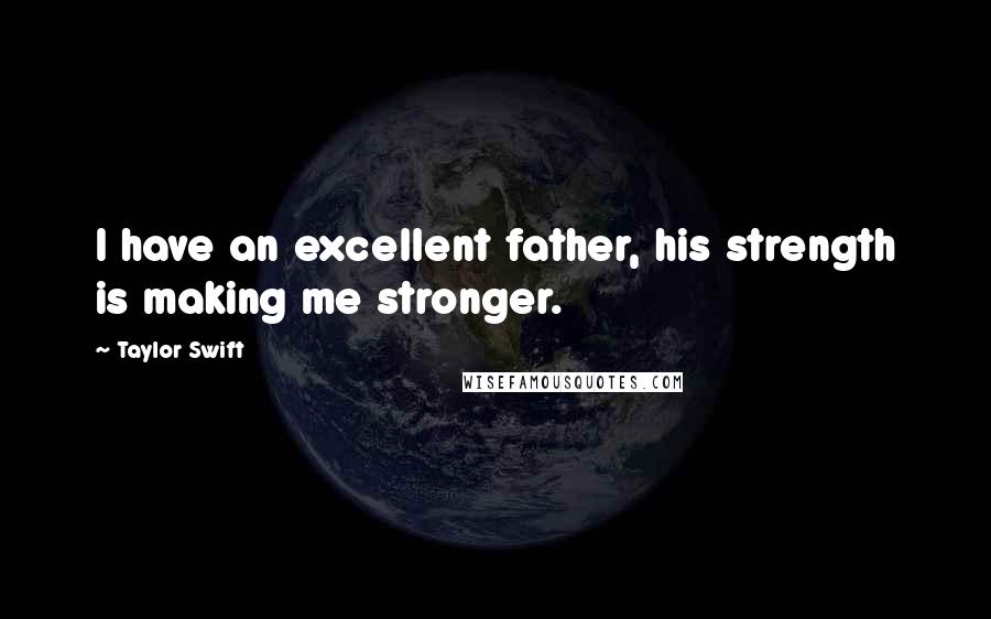 Taylor Swift Quotes: I have an excellent father, his strength is making me stronger.