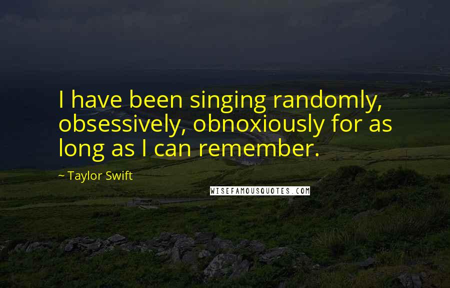 Taylor Swift Quotes: I have been singing randomly, obsessively, obnoxiously for as long as I can remember.