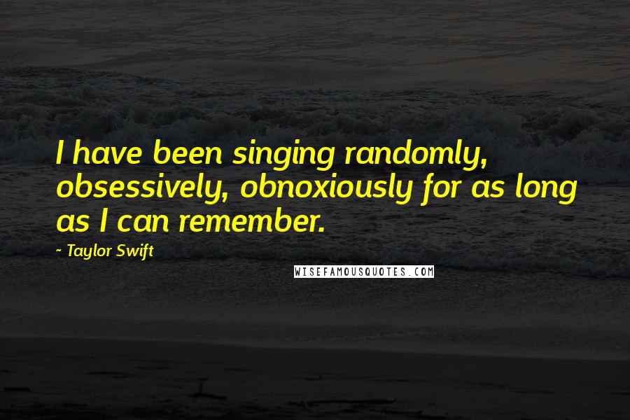 Taylor Swift Quotes: I have been singing randomly, obsessively, obnoxiously for as long as I can remember.