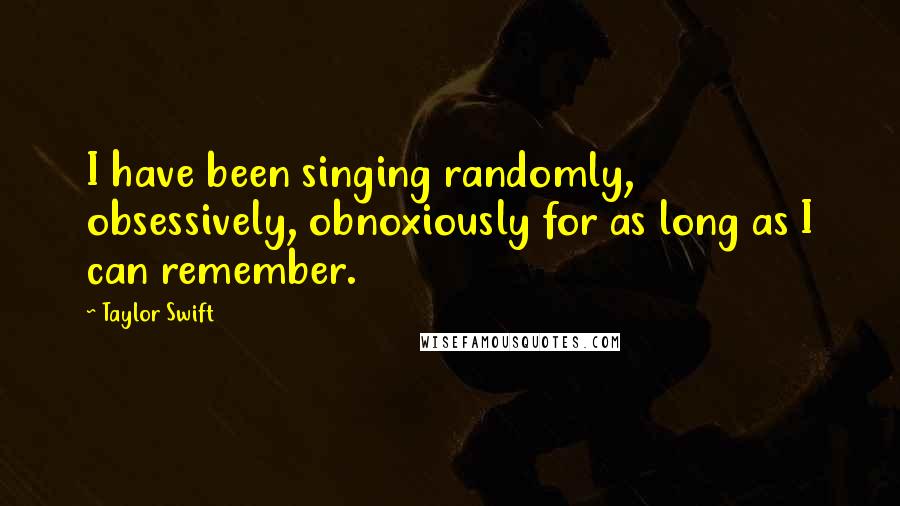 Taylor Swift Quotes: I have been singing randomly, obsessively, obnoxiously for as long as I can remember.