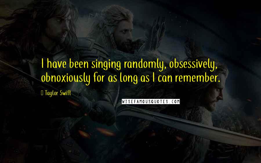 Taylor Swift Quotes: I have been singing randomly, obsessively, obnoxiously for as long as I can remember.