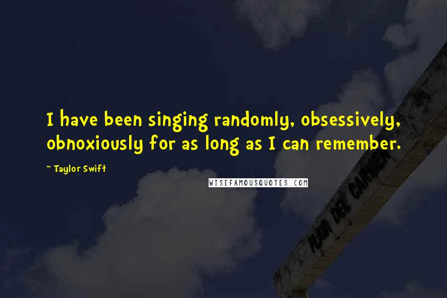 Taylor Swift Quotes: I have been singing randomly, obsessively, obnoxiously for as long as I can remember.