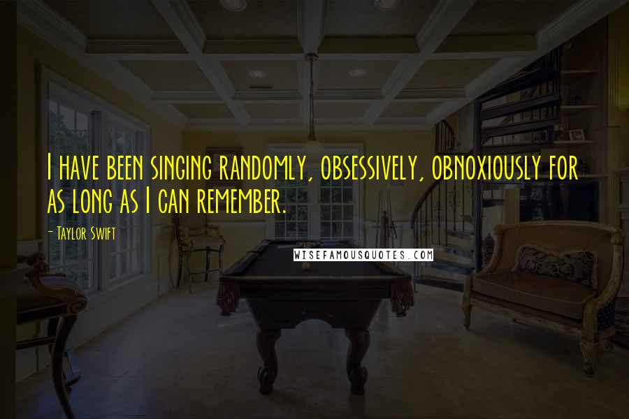 Taylor Swift Quotes: I have been singing randomly, obsessively, obnoxiously for as long as I can remember.