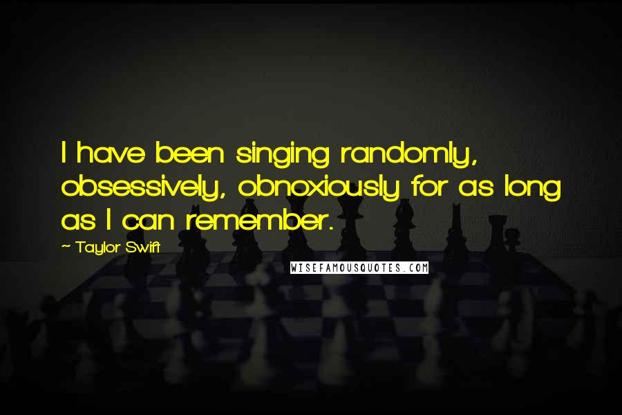 Taylor Swift Quotes: I have been singing randomly, obsessively, obnoxiously for as long as I can remember.