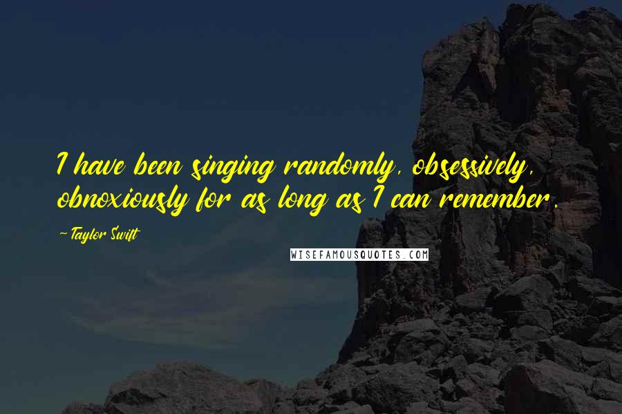 Taylor Swift Quotes: I have been singing randomly, obsessively, obnoxiously for as long as I can remember.