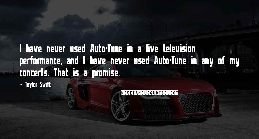 Taylor Swift Quotes: I have never used Auto-Tune in a live television performance, and I have never used Auto-Tune in any of my concerts. That is a promise.