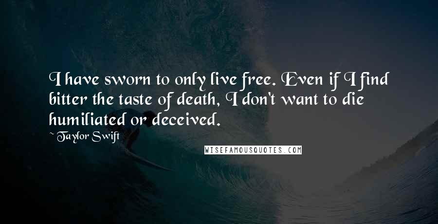 Taylor Swift Quotes: I have sworn to only live free. Even if I find bitter the taste of death, I don't want to die humiliated or deceived.