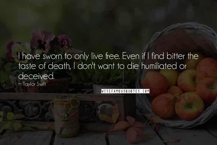 Taylor Swift Quotes: I have sworn to only live free. Even if I find bitter the taste of death, I don't want to die humiliated or deceived.