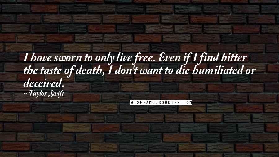 Taylor Swift Quotes: I have sworn to only live free. Even if I find bitter the taste of death, I don't want to die humiliated or deceived.