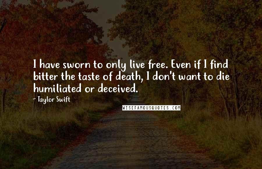 Taylor Swift Quotes: I have sworn to only live free. Even if I find bitter the taste of death, I don't want to die humiliated or deceived.