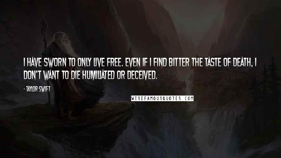 Taylor Swift Quotes: I have sworn to only live free. Even if I find bitter the taste of death, I don't want to die humiliated or deceived.