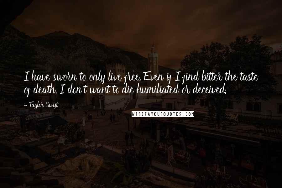 Taylor Swift Quotes: I have sworn to only live free. Even if I find bitter the taste of death, I don't want to die humiliated or deceived.