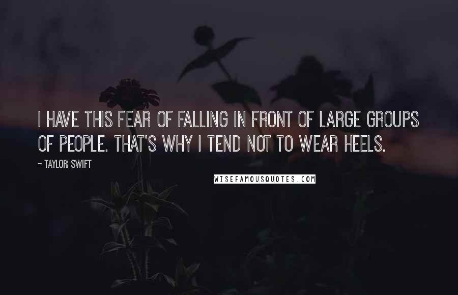 Taylor Swift Quotes: I have this fear of falling in front of large groups of people. That's why I tend not to wear heels.