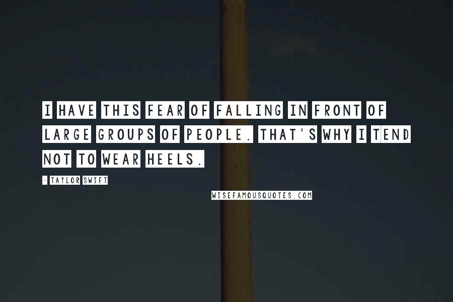 Taylor Swift Quotes: I have this fear of falling in front of large groups of people. That's why I tend not to wear heels.