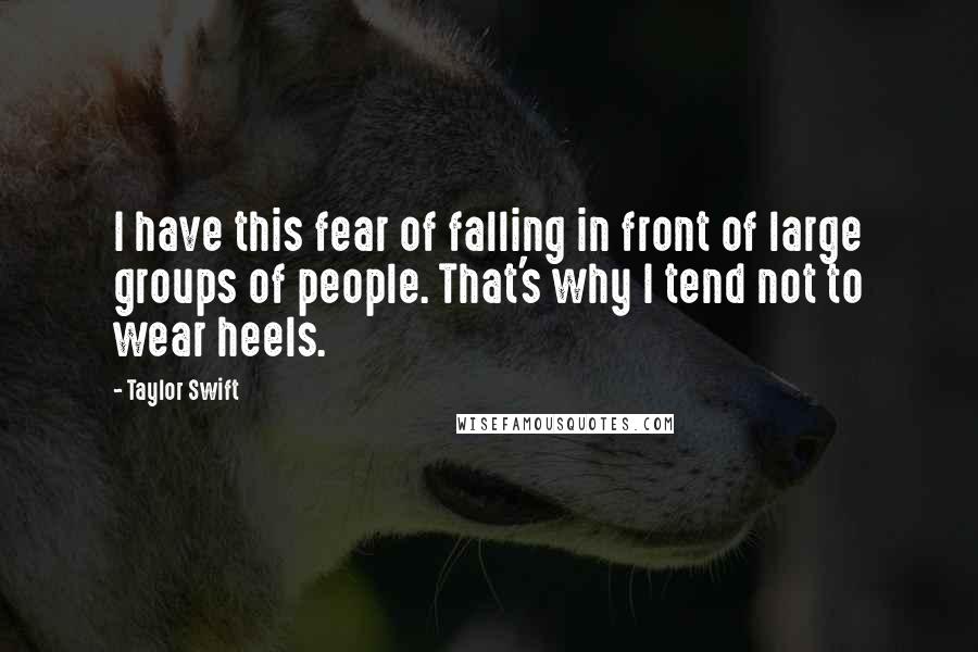 Taylor Swift Quotes: I have this fear of falling in front of large groups of people. That's why I tend not to wear heels.