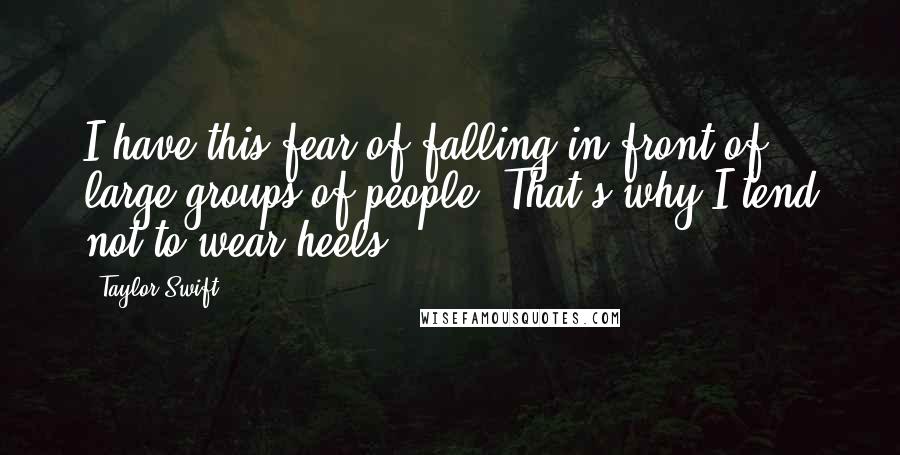 Taylor Swift Quotes: I have this fear of falling in front of large groups of people. That's why I tend not to wear heels.