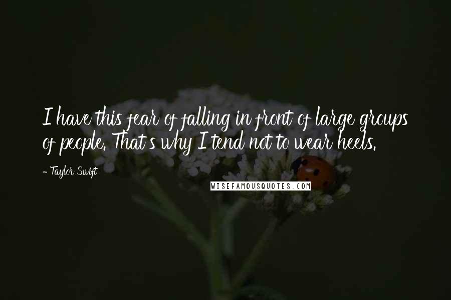 Taylor Swift Quotes: I have this fear of falling in front of large groups of people. That's why I tend not to wear heels.