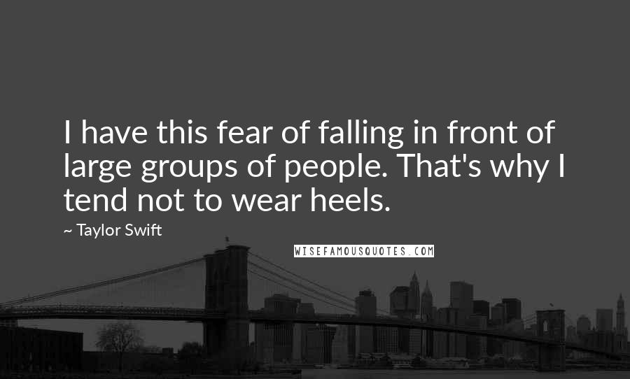 Taylor Swift Quotes: I have this fear of falling in front of large groups of people. That's why I tend not to wear heels.