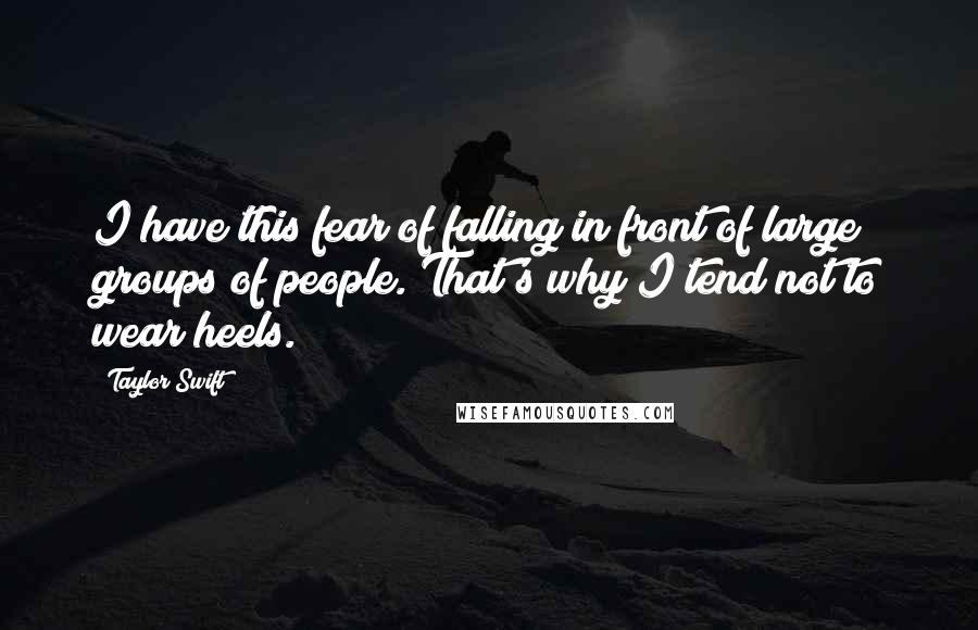 Taylor Swift Quotes: I have this fear of falling in front of large groups of people. That's why I tend not to wear heels.