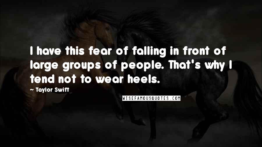 Taylor Swift Quotes: I have this fear of falling in front of large groups of people. That's why I tend not to wear heels.