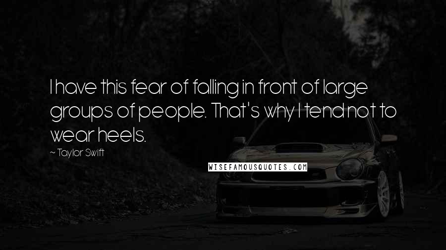 Taylor Swift Quotes: I have this fear of falling in front of large groups of people. That's why I tend not to wear heels.