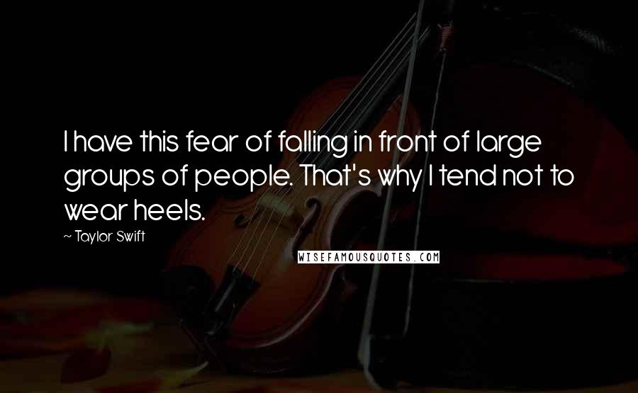 Taylor Swift Quotes: I have this fear of falling in front of large groups of people. That's why I tend not to wear heels.