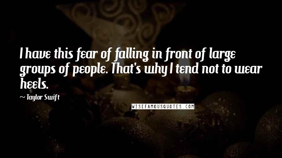 Taylor Swift Quotes: I have this fear of falling in front of large groups of people. That's why I tend not to wear heels.