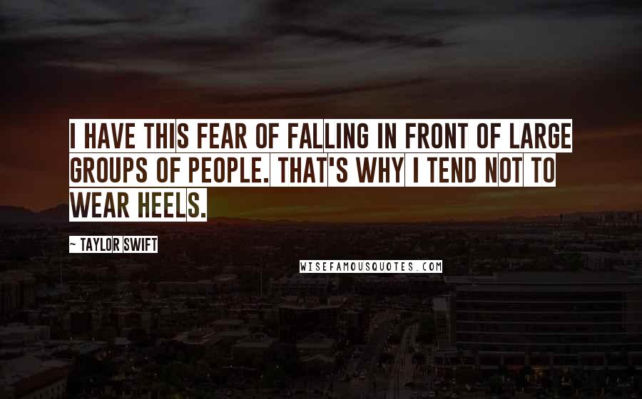 Taylor Swift Quotes: I have this fear of falling in front of large groups of people. That's why I tend not to wear heels.