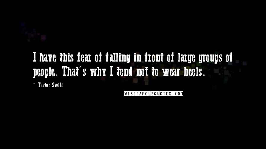 Taylor Swift Quotes: I have this fear of falling in front of large groups of people. That's why I tend not to wear heels.