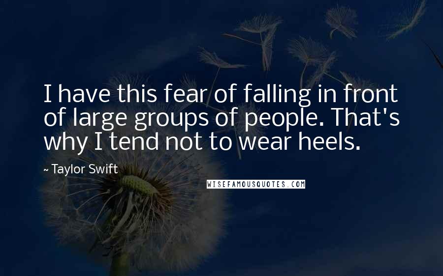 Taylor Swift Quotes: I have this fear of falling in front of large groups of people. That's why I tend not to wear heels.