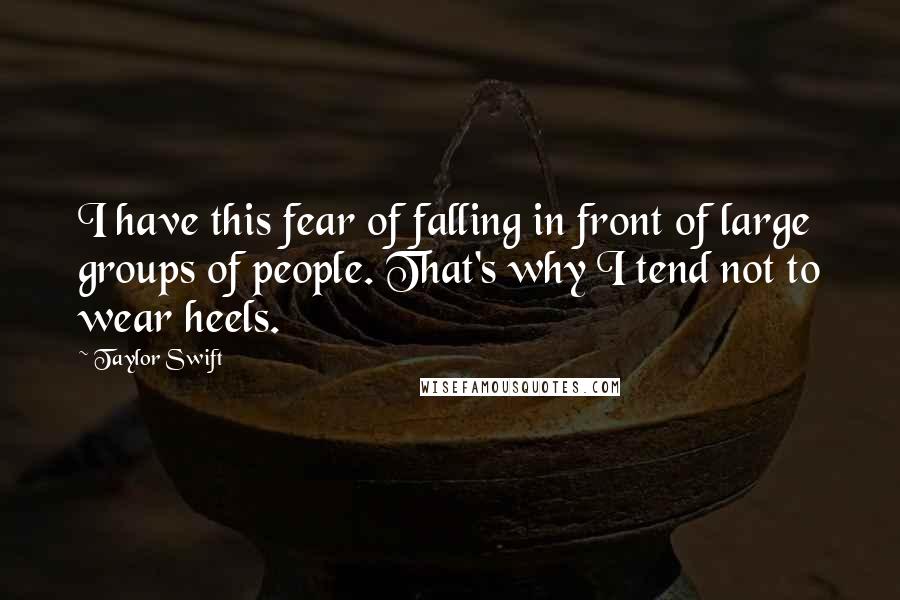 Taylor Swift Quotes: I have this fear of falling in front of large groups of people. That's why I tend not to wear heels.