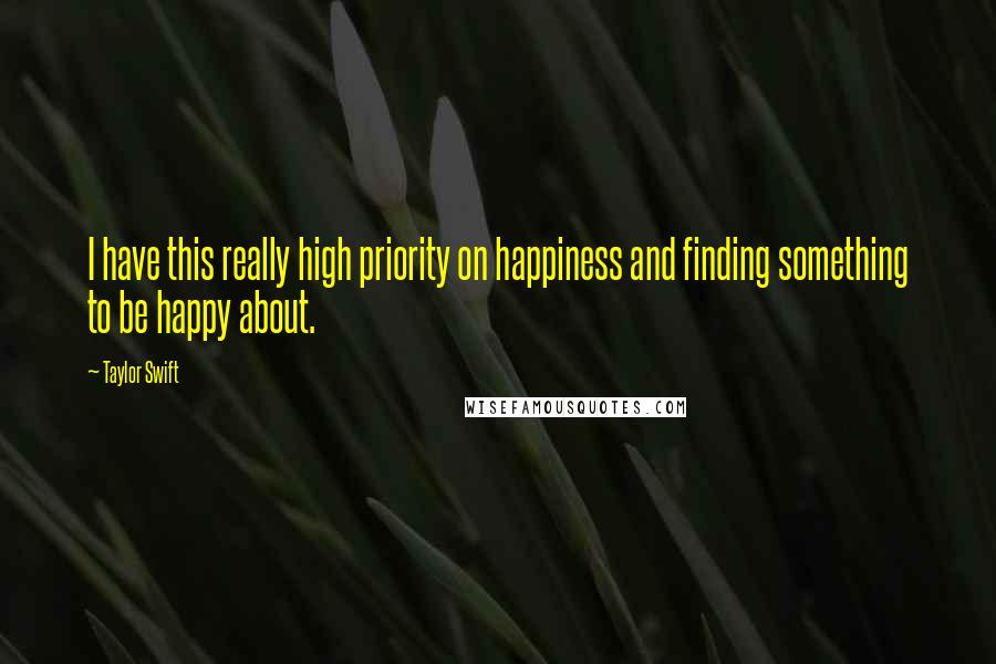 Taylor Swift Quotes: I have this really high priority on happiness and finding something to be happy about.