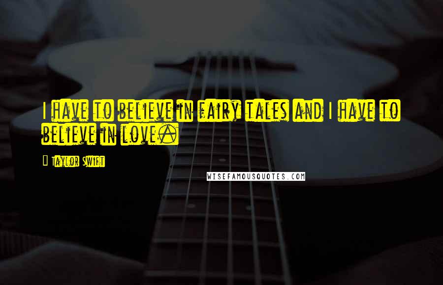 Taylor Swift Quotes: I have to believe in fairy tales and I have to believe in love.