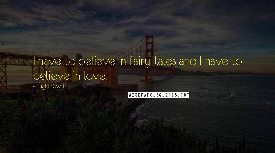 Taylor Swift Quotes: I have to believe in fairy tales and I have to believe in love.