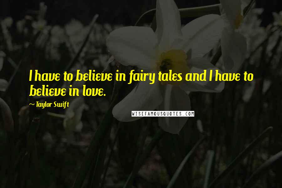 Taylor Swift Quotes: I have to believe in fairy tales and I have to believe in love.