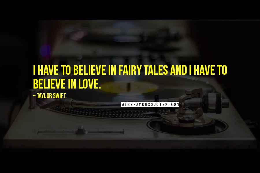 Taylor Swift Quotes: I have to believe in fairy tales and I have to believe in love.