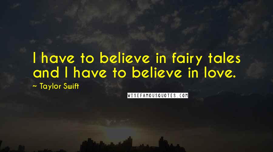 Taylor Swift Quotes: I have to believe in fairy tales and I have to believe in love.
