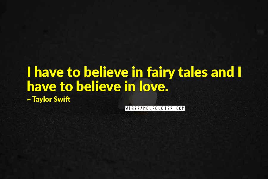 Taylor Swift Quotes: I have to believe in fairy tales and I have to believe in love.