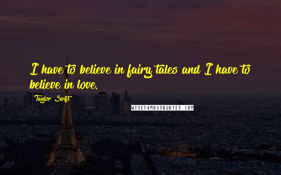 Taylor Swift Quotes: I have to believe in fairy tales and I have to believe in love.