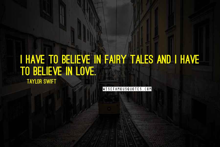 Taylor Swift Quotes: I have to believe in fairy tales and I have to believe in love.