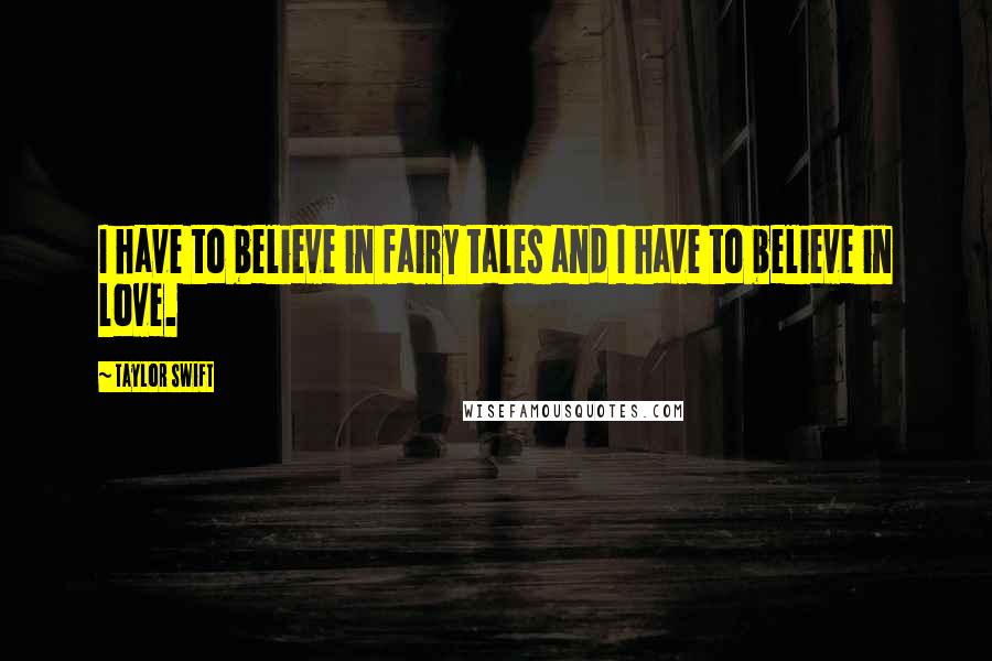 Taylor Swift Quotes: I have to believe in fairy tales and I have to believe in love.