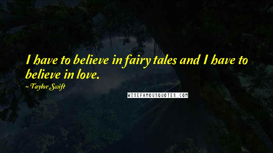 Taylor Swift Quotes: I have to believe in fairy tales and I have to believe in love.