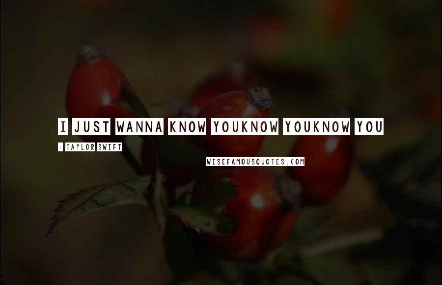 Taylor Swift Quotes: I just wanna know youKnow youKnow you