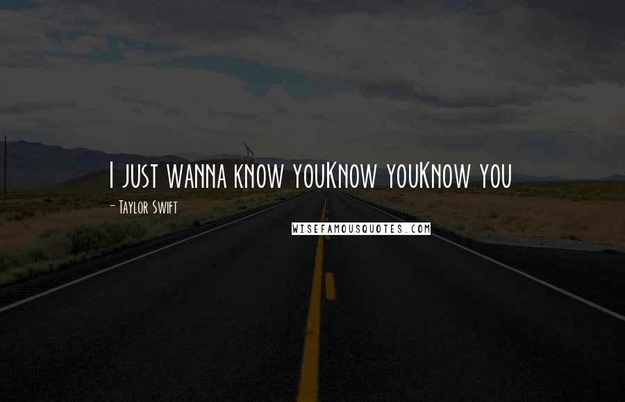 Taylor Swift Quotes: I just wanna know youKnow youKnow you